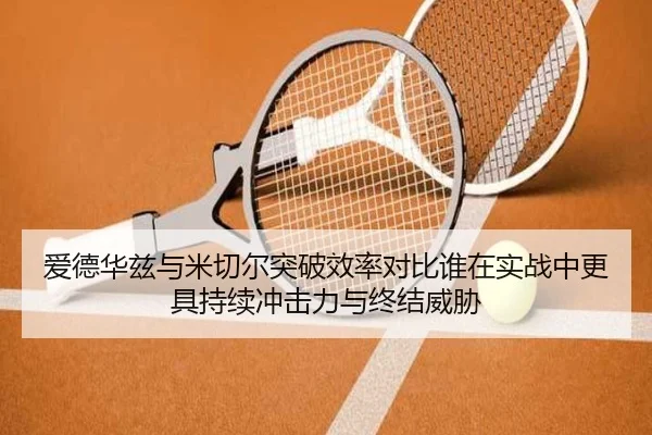 爱德华兹与米切尔突破效率对比谁在实战中更具持续冲击力与终结威胁